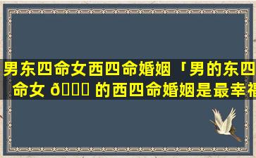 男东四命女西四命婚姻「男的东四命女 🐋 的西四命婚姻是最幸福的」